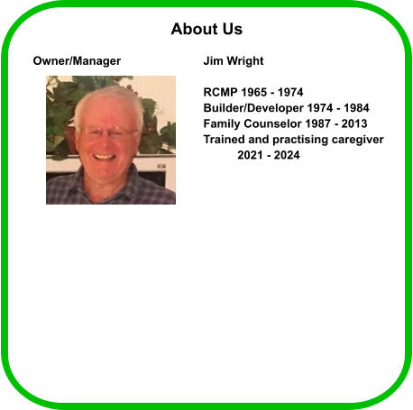 Owner/Manager			Jim Wright  					 RCMP 1965 - 1974 					Builder/Developer 1974 - 1984 					Family Counselor 1987 - 2013 					Trained and practising caregiver 	2021 - 2024 About Us